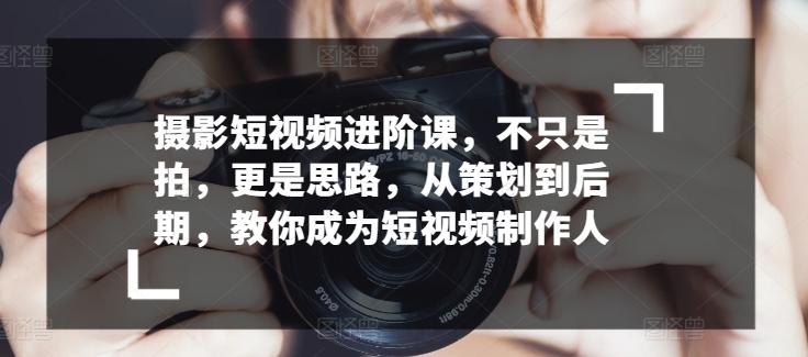 摄影短视频进阶课，不只是拍，更是思路，从策划到后期，教你成为短视频制作人-E家云商