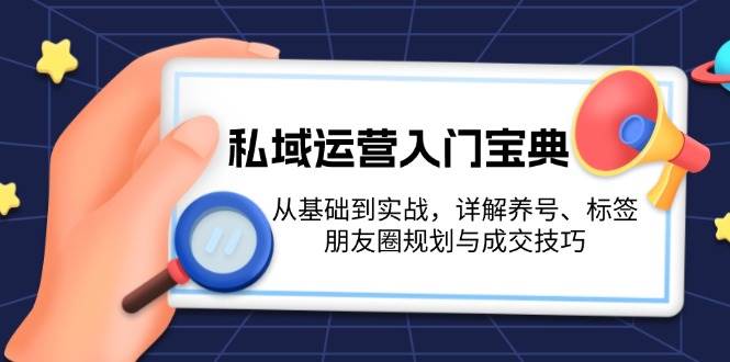 私域运营入门宝典：从基础到实战，详解养号、标签、朋友圈规划与成交技巧-E家云商