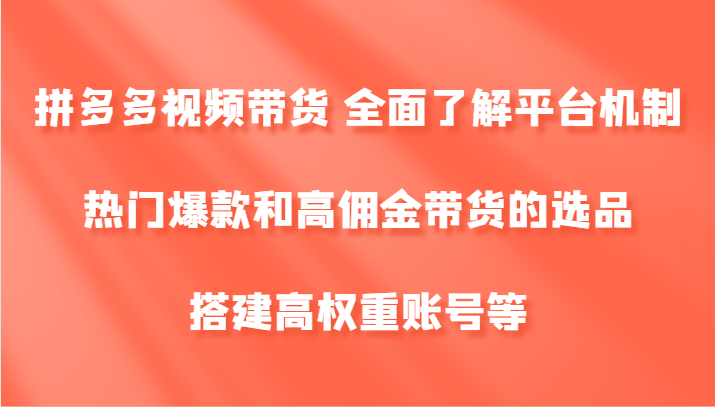 拼多多视频带货 全面了解平台机制、热门爆款和高佣金带货的选品，搭建高权重账号等-E家云商