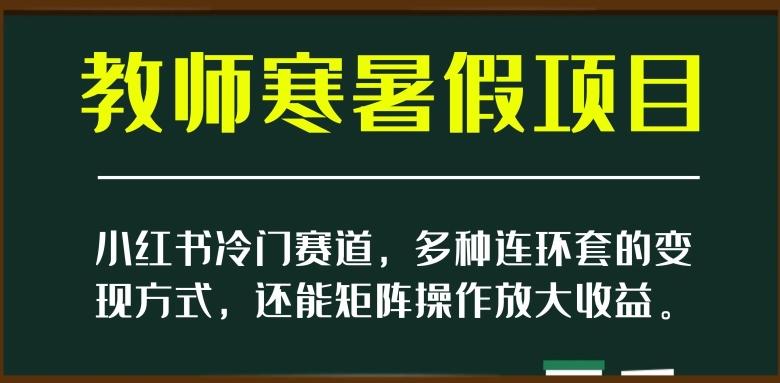 小红书冷门赛道，教师寒暑假项目，多种连环套的变现方式，还能矩阵操作放大收益【揭秘】-w 刷的