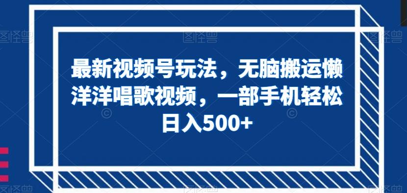 最新视频号玩法，无脑搬运懒洋洋唱歌视频，一部手机轻松日入500+【揭秘】-e家网