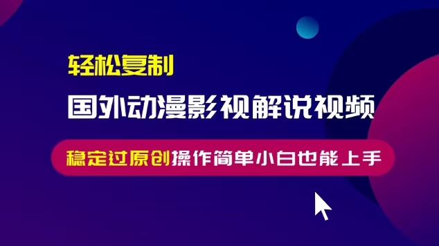 轻松复制国外动漫影视解说视频，无脑搬运稳定过原创，操作简单小白也能...-E家云商