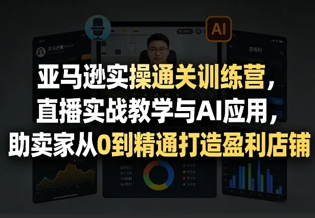 亚马逊实操通关训练营，直播实战教学与AI应用，助卖家从0到精通打造盈利店铺（更新6月18日）-e家网