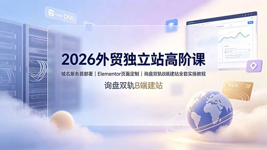 2026外贸独立站高阶课·域名服务器部署｜Elementor页面定制｜询盘双轨B端建站全套实操教程-e家网