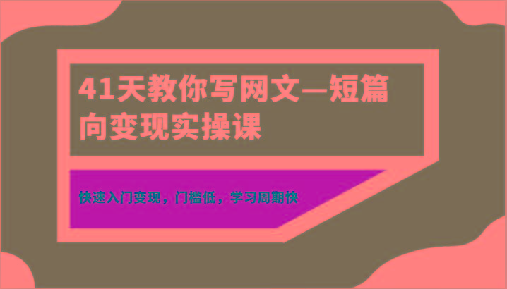41天教你写网文—短篇向变现实操课，快速入门变现，门槛低，学习周期快-e家网