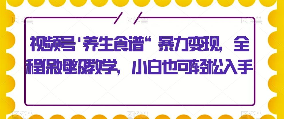 视频号'养生食谱“暴力变现，全程保姆级教学，小白也可轻松入手-w 刷的