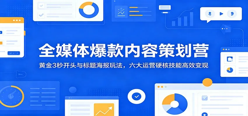 全媒体爆款内容策划营：黄金3秒开头与标题海报玩法，六大运营硬核技能高效变现-e家网