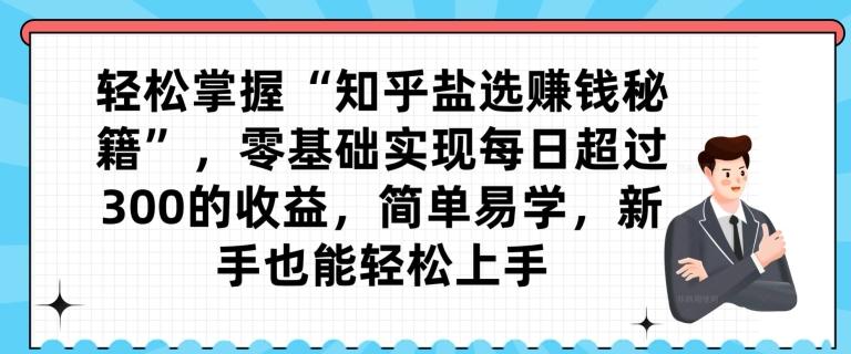 轻松掌握“知乎盐选赚钱秘籍”，零基础实现每日超过300的收益，简单易学，新手也能轻松上手-E家云商