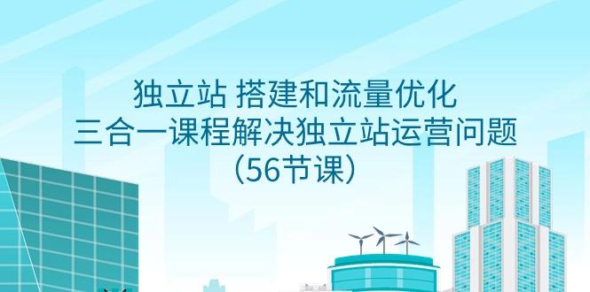 独立站 搭建和流量优化，三合一课程解决独立站运营问题(56节课)-E家云商