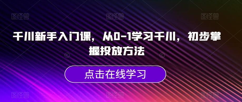 千川新手入门课，从0-1学习千川，初步掌握投放方法-E家云商