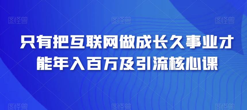 只有把互联网做成长久事业才能年入百万及引流核心课-E家云商