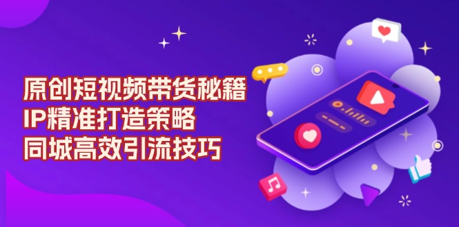 原创 短视频带货秘籍，IP精准打造策略，同城高效引流技巧-E家云商
