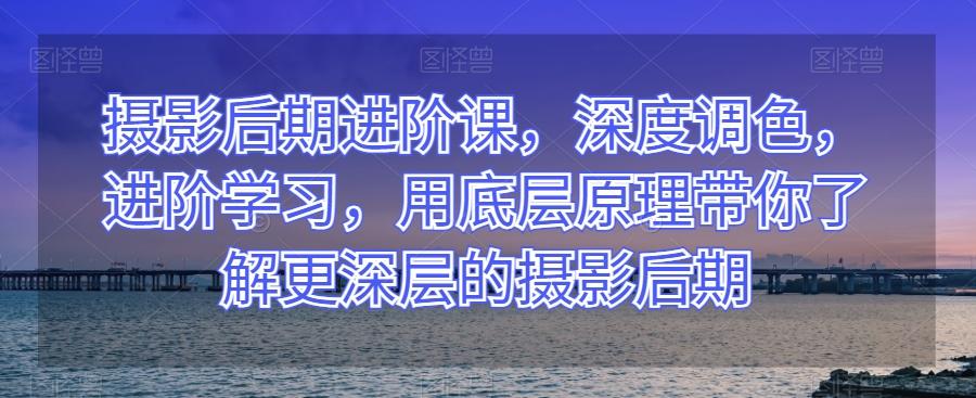 摄影后期进阶课，深度调色，进阶学习，用底层原理带你了解更深层的摄影后期-w 刷的
