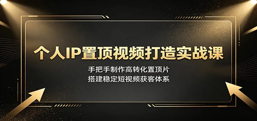 个人IP置顶视频打造实战课：手把手制作高转化置顶片，搭建稳定短视频获客体系-e家网
