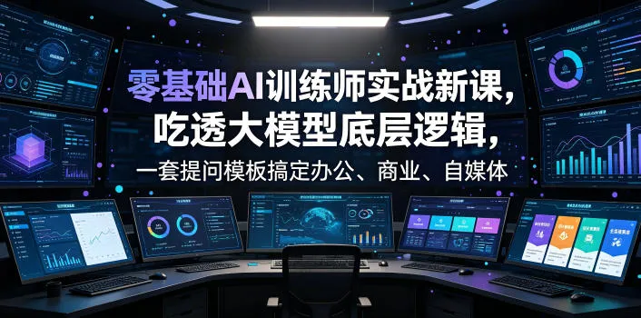 零基础AI训练师实战课，吃透大模型底层逻辑，一套提问模板搞定办公、商业、自媒体、设计、生活全场景AI落地应用-e家网