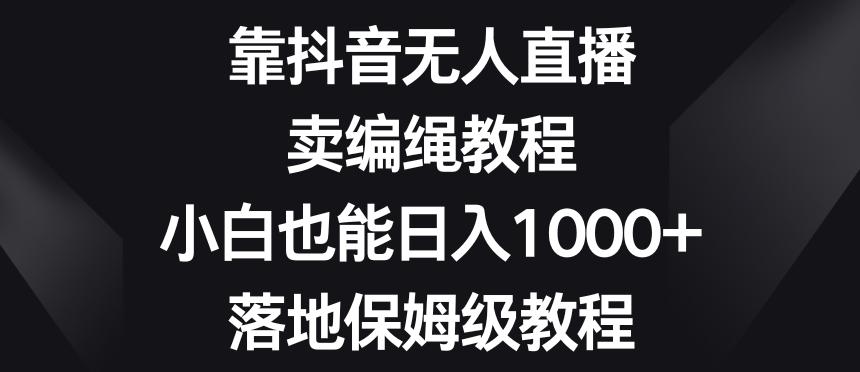 靠抖音无人直播，卖编绳教程，小白也能日入1000+，落地保姆级教程【揭秘】-E家云商