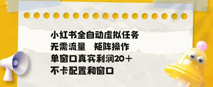 小红书全自动虚拟任务，矩阵操作无需流量，单窗口20+真实收益，不卡配置和窗口【揭秘】-e家网