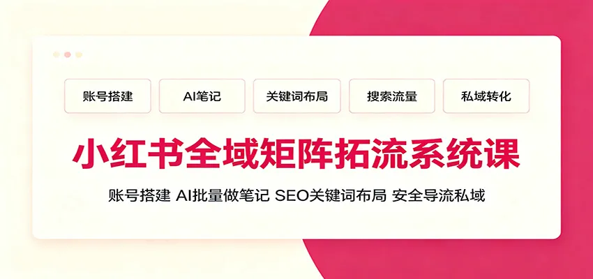 小红书全域矩阵拓流系统课：账号搭建、AI批量做笔记，SEO关键词布局、安全导流私域-e家网