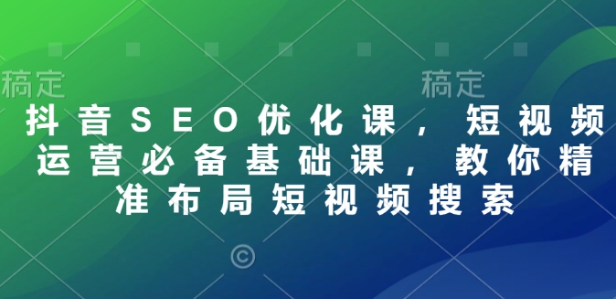 抖音SEO优化课，短视频运营必备基础课，教你精准布局短视频搜索-E家云商