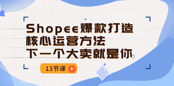 Shopee-爆款打造核心运营方法，下一个大卖就是你(13节课-E家云商