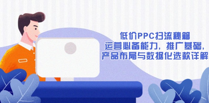 低价PPC扫流秘籍：运营必备能力, 推广基础, 产品布局与数据化选款详解-E家云商
