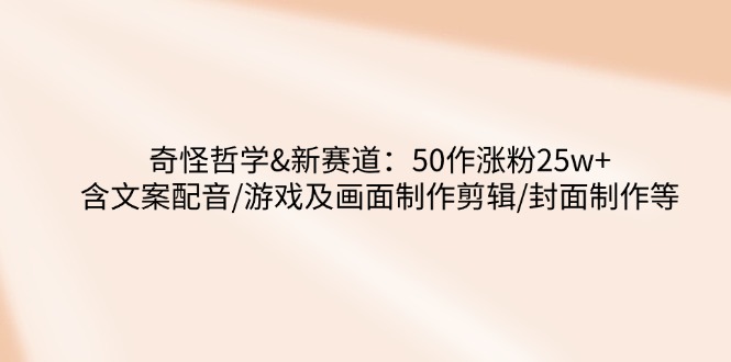 奇怪哲学-新赛道：50作涨粉25w+含文案配音/游戏及画面制作剪辑/封面制作等-E家云商