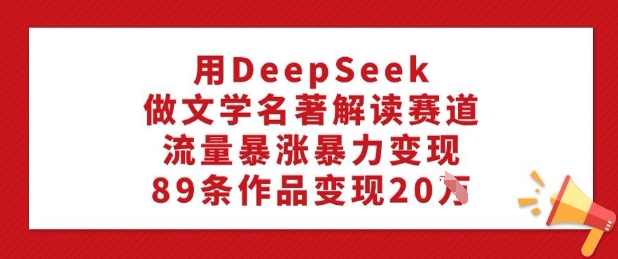 用DeepSeek做文学名著解读赛道，流量暴涨暴力变现，89条作品变现20W-E家云商