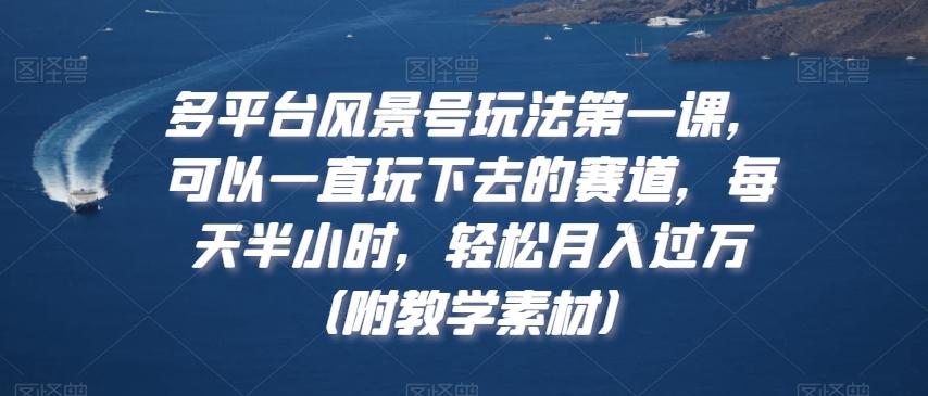 多平台风景号玩法第一课，可以一直玩下去的赛道，每天半小时，轻松月入过万（附教学素材）【揭秘】-e家网