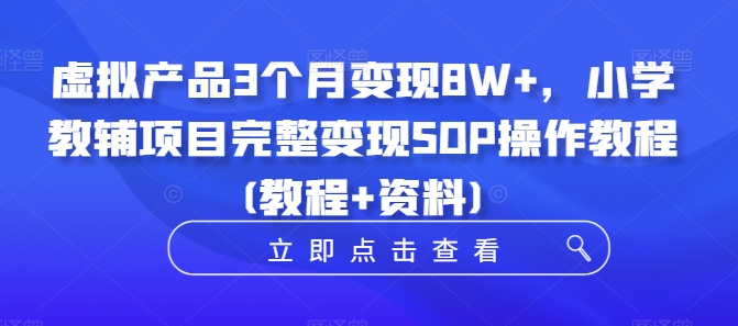 虚拟产品3个月变现8W+，小学教辅项目完整变现SOP操作教程(教程+资料)-E家云商