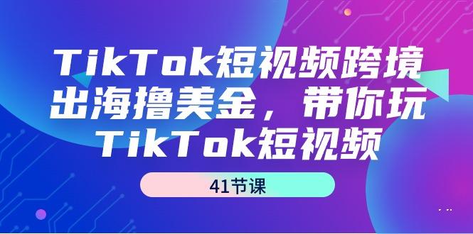 TikTok短视频跨境出海撸美金，带你玩TikTok短视频(41节课)-E家云商