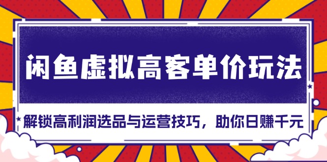 闲鱼虚拟高客单价玩法：解锁高利润选品与运营技巧，助你日赚千元！-E家云商