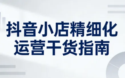 无缺·抖音店铺精细化运营干货指南新版(更新5月)-e家网