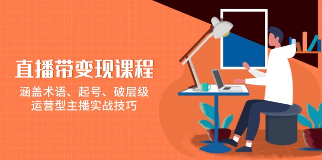 直播带变现课程，涵盖术语、起号、破层级，运营型主播实战技巧-E家云商