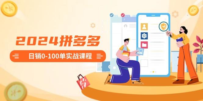 2024拼多多日销0-100单实战课程：新手注册开店到日销100单整套流程-e家网