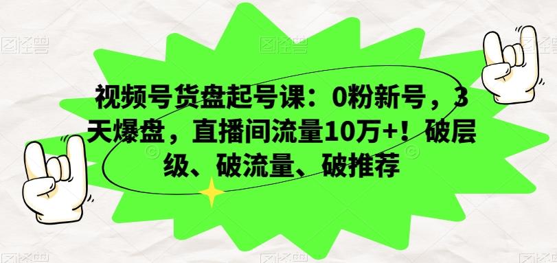视频号货盘起号课：0粉新号，3天爆盘，直播间流量10万+！破层级、破流量、破推荐-e家网