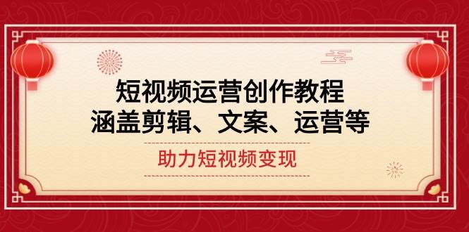 短视频运营创作教程，涵盖剪辑、文案、运营等，助力短视频变现-E家云商
