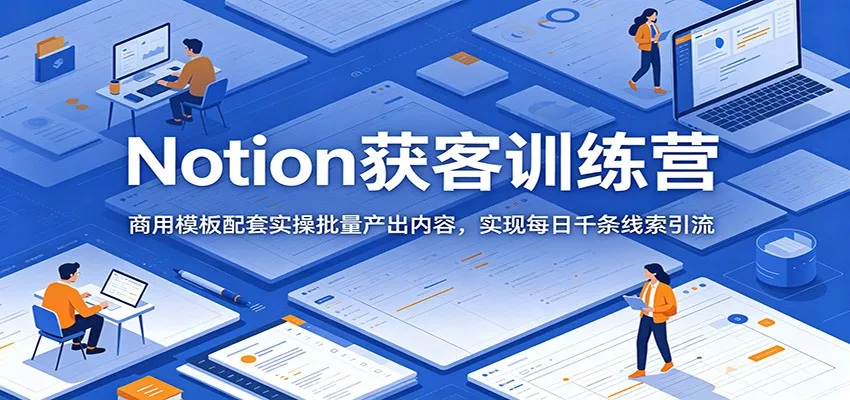 Notion获客训练营：商用模板配套实操批量产出内容，实现每日千条线索引流-e家网