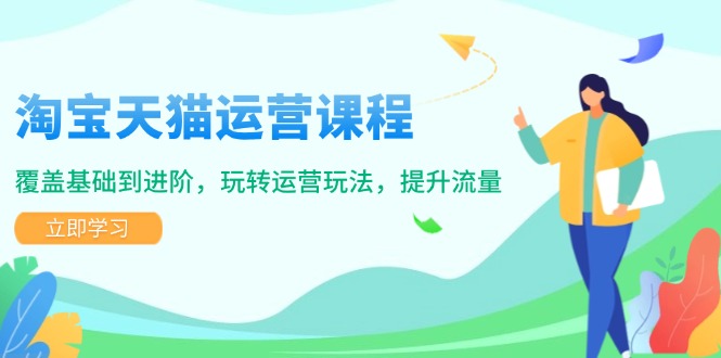 淘宝天猫运营课程，覆盖基础到进阶，玩转运营玩法，提升流量-E家云商
