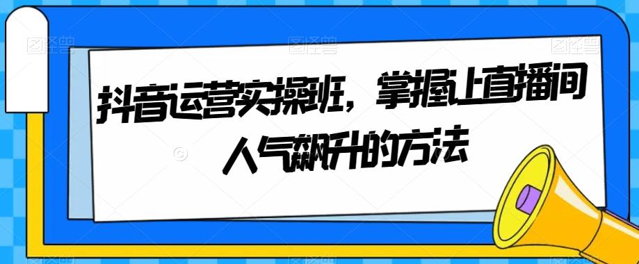 抖音运营实操班,掌握让直播间人气飙升的方法