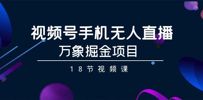 视频号手机无人直播-万象掘金项目(18节视频课)-E家云商
