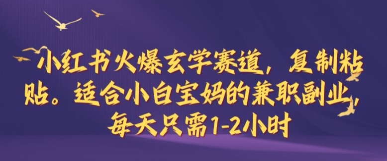 小红书火爆玄学赛道，复制粘贴，适合小白宝妈的兼职副业，每天只需1-2小时【揭秘】-E家云商