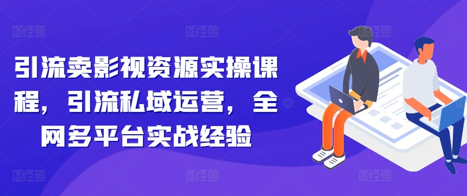引流卖影视资源实操课程，引流私域运营，全网多平台实战经验-E家云商