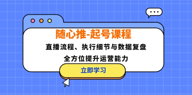 随心推-起号课程：直播流程、执行细节与数据复盘，全方位提升运营能力-E家云商