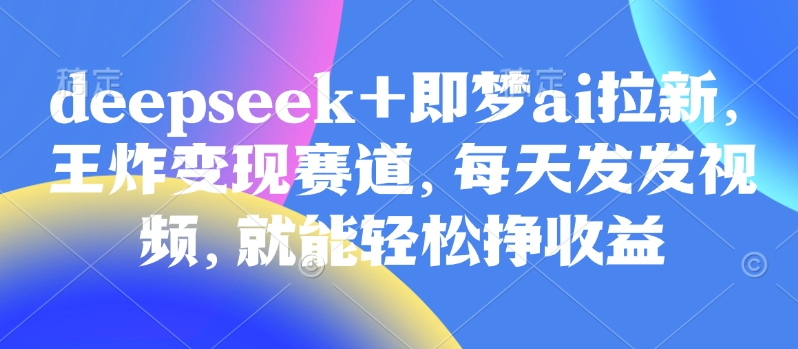 原客单价998的deepseek+即梦ai拉新，王炸变现赛道，每天发发视频，就能轻松挣收益-E家云商