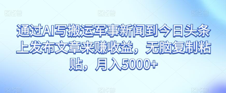通过AI写搬运军事新闻到今日头条上发布文章来赚收益，无脑复制粘贴，月入5000+【揭秘】-E家云商