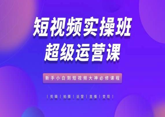 短视频实操班超级运营课，新手小白到短视频大神必修课程-E家云商