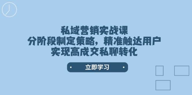 私域营销实战课，分阶段制定策略，精准触达用户，实现高成交私聊转化-E家云商