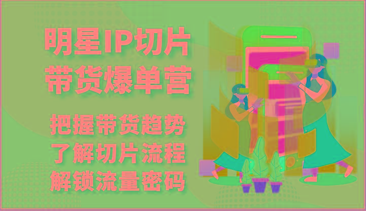 明星IP切片带货爆单营-把握带货趋势，了解切片流程，解锁流量密码(69节)-E家云商