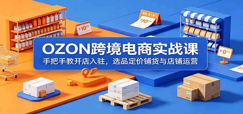 OZON跨境电商实战课：手把手教开店入驻，选品定价铺货与店铺运营-e家网
