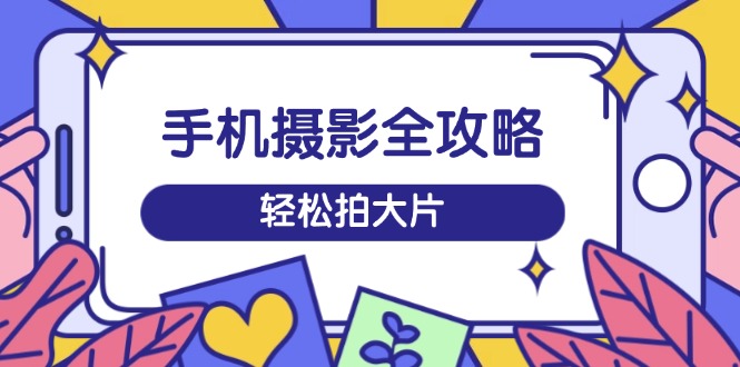 手机摄影全攻略，从拍摄到剪辑，训练营带你玩转短视频，轻松拍大片-E家云商